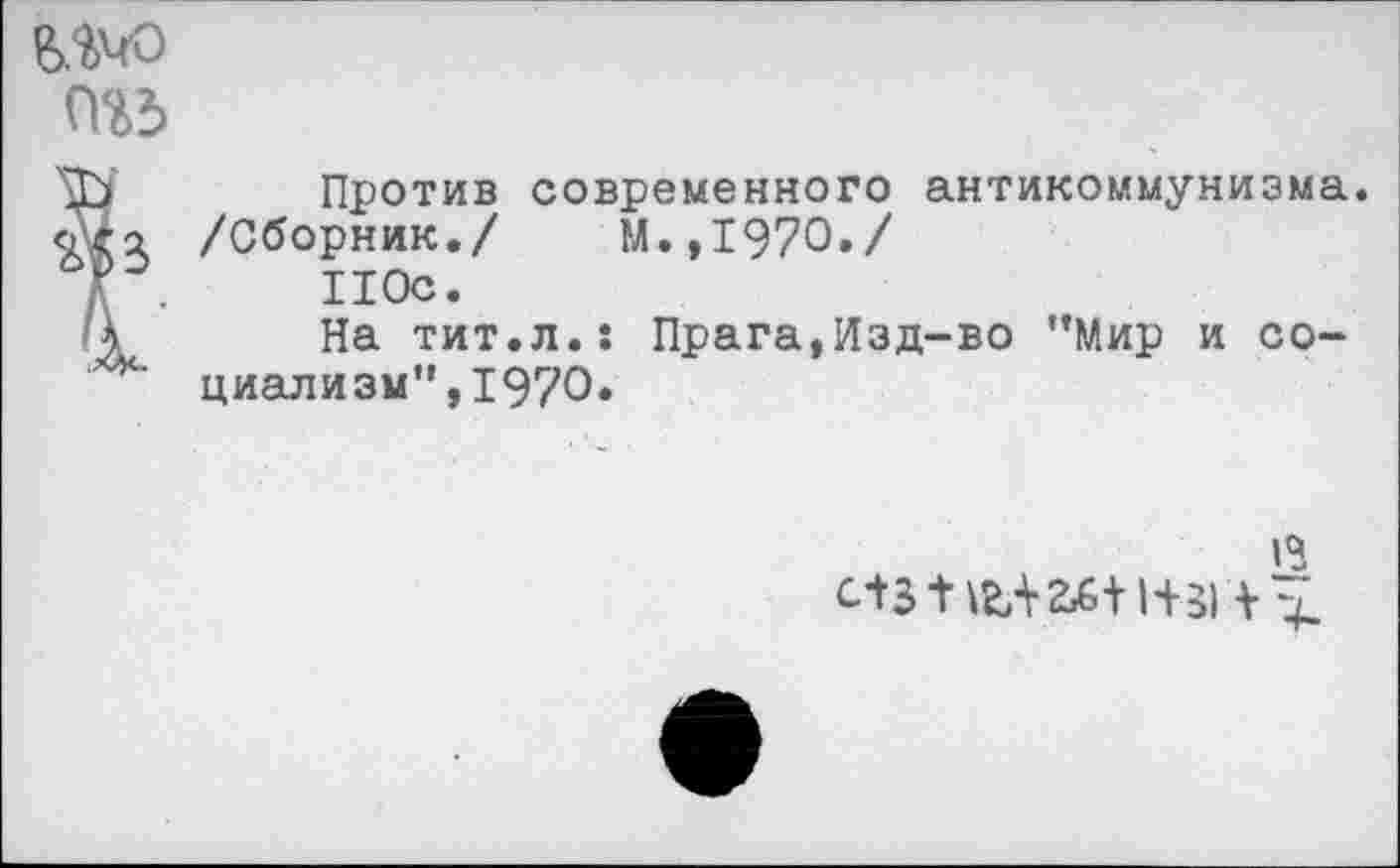 ﻿ммо
П%5
Против современного антикоммунизма. /Сборник./ М.,1970./ 110с.
На тит.л.: Прага,Изд-во "Мир и социализм", 1970.
13